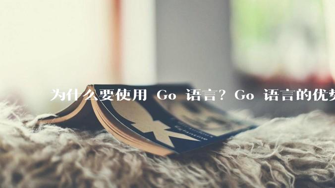 为什么要使用 Go 语言？Go 语言的优势在哪里？