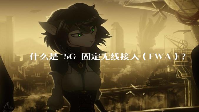 什么是 5G 固定无线接入（FWA）？