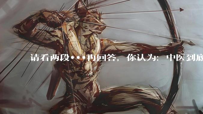 请看两段***再回答，你认为：中医到底是不是科学，何以见得？