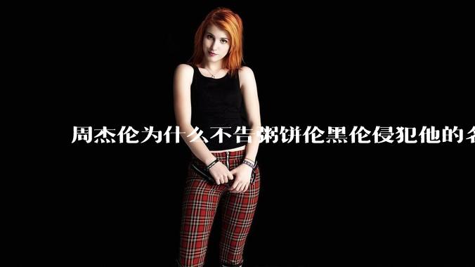 周杰伦为什么不告粥饼伦黑伦侵犯他的名誉权?