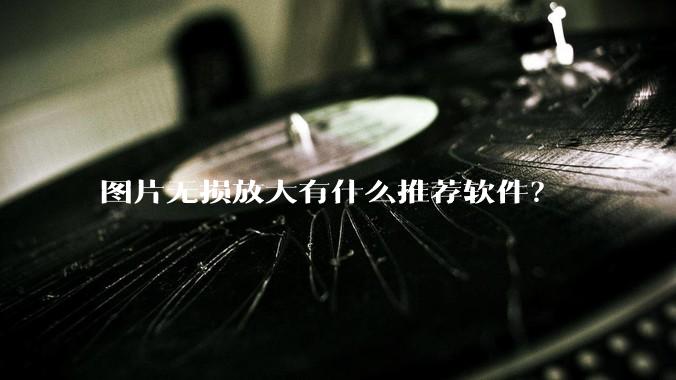 图片无损放大有什么推荐软件？