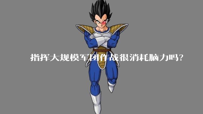 指挥大规模军团作战很消耗脑力吗？