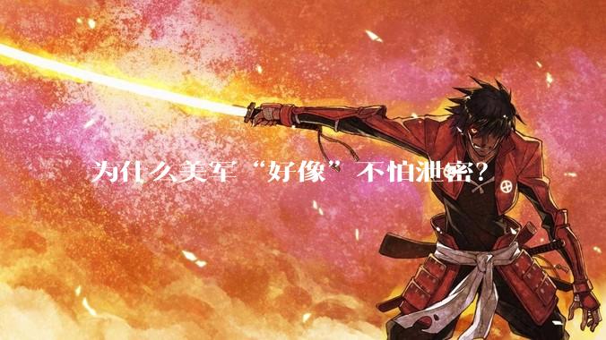 为什么美军“好像”不怕泄密？