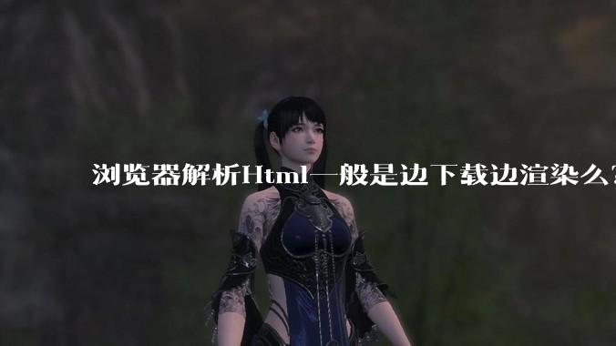浏览器解析Html一般是边下载边渲染么？如果是边下载边渲染的话，Html又使用GZIP格式传输，如何能够做到没有完全下载就可以渲染的呢？