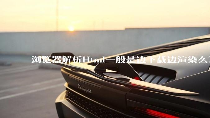 浏览器解析Html一般是边下载边渲染么？如果是边下载边渲染的话，Html又使用GZIP格式传输，如何能够做到没有完全下载就可以渲染的呢？