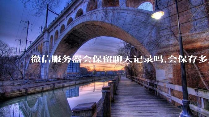 微信服务器会保留聊天记录吗,会保存多久?
