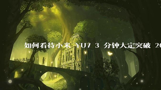 如何看待小米 YU7 3 分钟大定突破 20 万辆，锁单 12.2 万辆？小米汽车做对了什么？