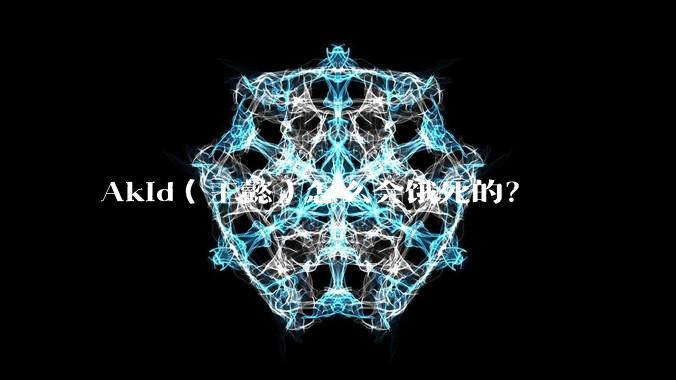 Akid（王懿）怎么会饿死的？