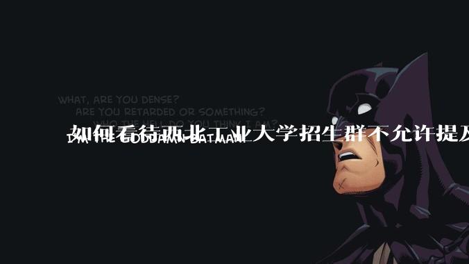 如何看待西北工业大学招生群不允许提及新校区（长安校区）交通地理位置问题？