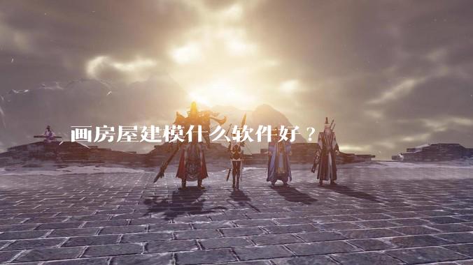 画房屋建模什么软件好?