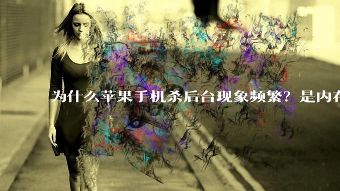 为什么苹果手机杀后台现象频繁？是内存不够、后台管理严格还是其他原因呢？