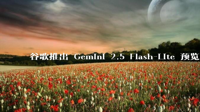 谷歌推出 Gemini 2.5 Flash-Lite 预览版本，哪些亮点值得关注？实际体验如何？