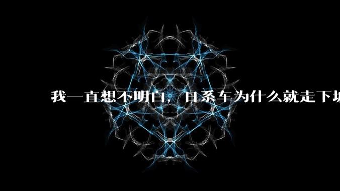 我一直想不明白，日系车为什么就走下坡路了呢？