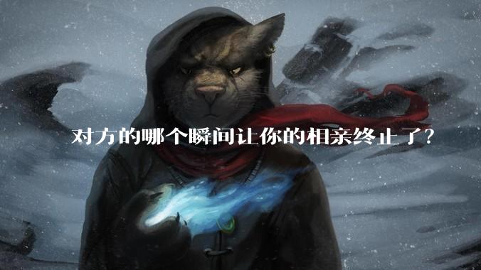 对方的哪个瞬间让你的相亲终止了？