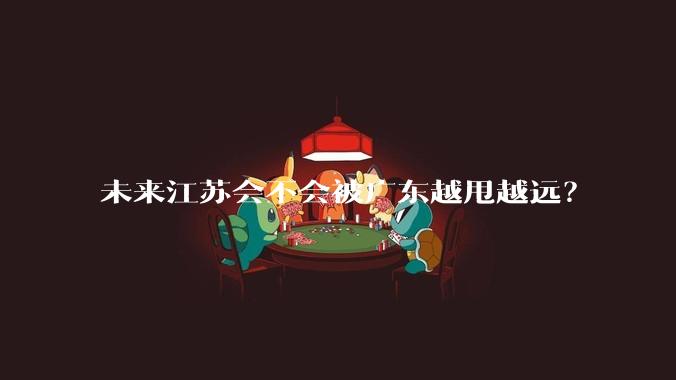 未来江苏会不会被广东越甩越远？
