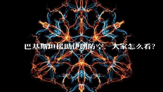 巴基斯坦援助伊朗防空，大家怎么看？