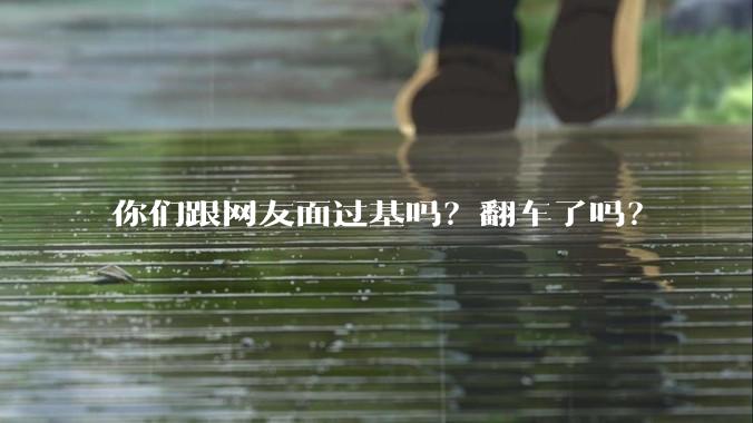 你们跟网友面过基吗？翻车了吗？