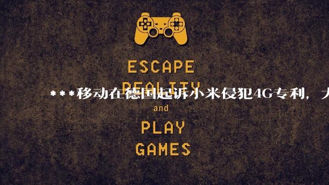 ***移动在德国起诉小米侵犯4G专利，大家如何看待此***？