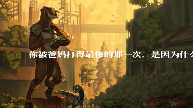 你被爸妈打得最惨的那一次，是因为什么？