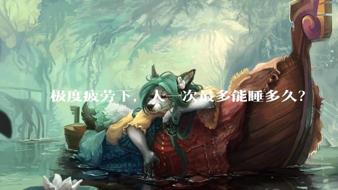 极度疲劳下，人一次最多能睡多久？