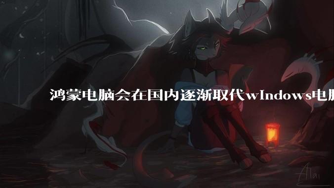 鸿蒙电脑会在国内逐渐取代windows电脑吗？
