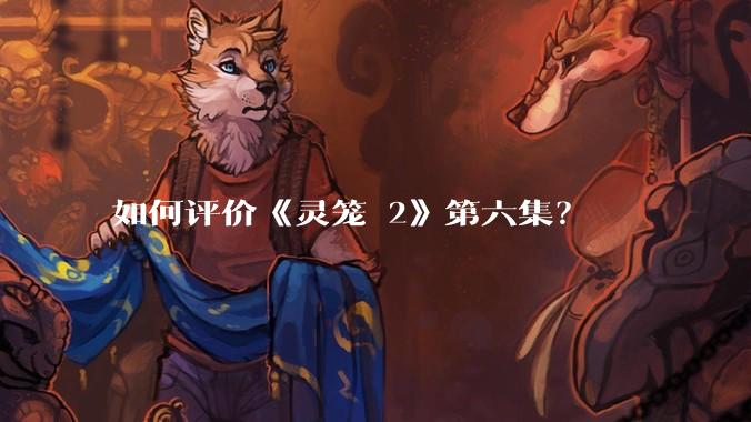 如何评价《灵笼 2》第六集？