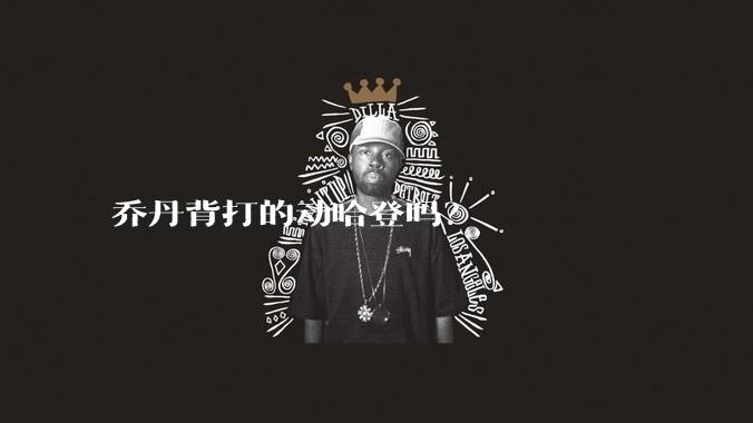 乔丹背打的动哈登吗？