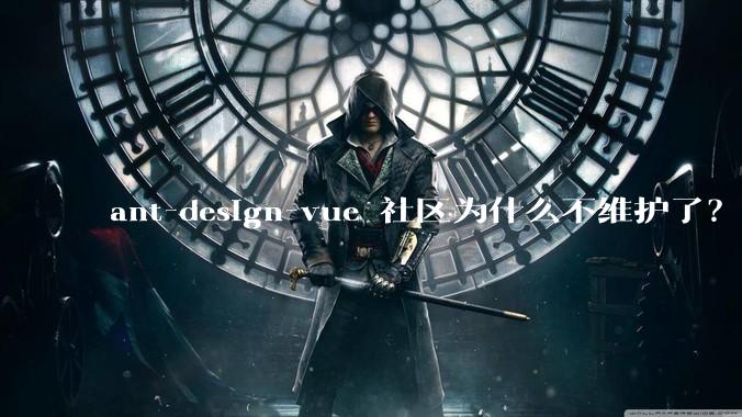 ant-design-vue 社区为什么不维护了？