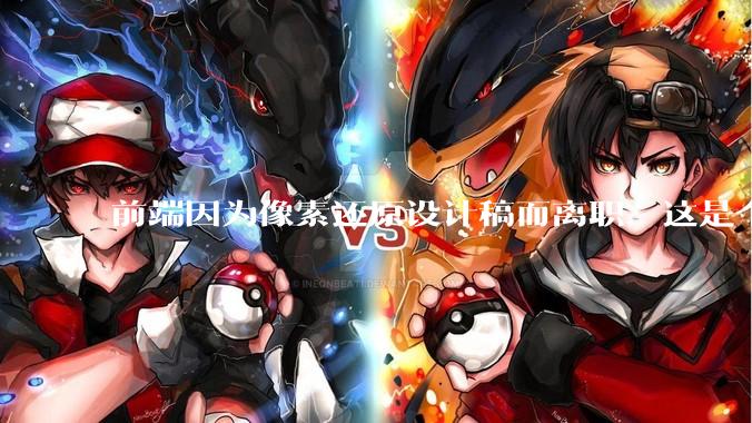 前端因为像素还原设计稿而离职，这是个别现象吗？