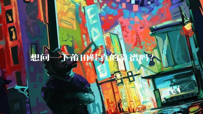 想问一下莆田鞋真的靠谱吗？