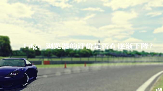 Edge 浏览器的评价是否在逐渐下降？