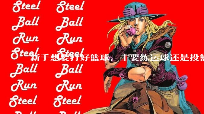 新手想要打好篮球，主要练运球还是投篮？