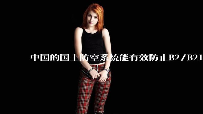 中国的国土防空系统能有效防止B2/B21这类飞翼隐身战略轰炸机入侵吗？