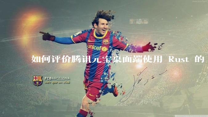 如何评价腾讯元宝桌面端使用 Rust 的 Tauri 框架？
