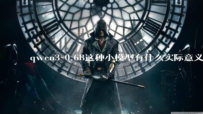 qwen3-0.6B这种小模型有什么实际意义和用途吗？